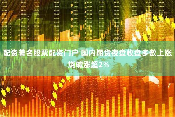 配资著名股票配资门户 国内期货夜盘收盘多数上涨 烧碱涨超2%