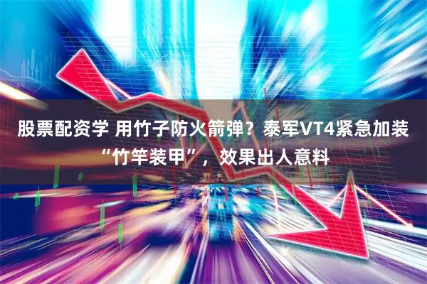 股票配资学 用竹子防火箭弹？泰军VT4紧急加装“竹竿装甲”，效果出人意料