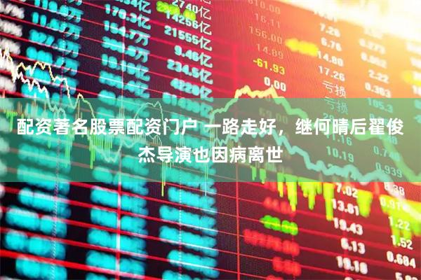 配资著名股票配资门户 一路走好，继何晴后翟俊杰导演也因病离世