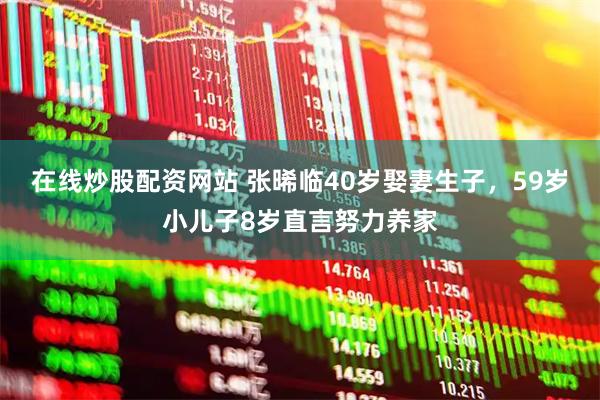在线炒股配资网站 张晞临40岁娶妻生子，59岁小儿子8岁直言努力养家