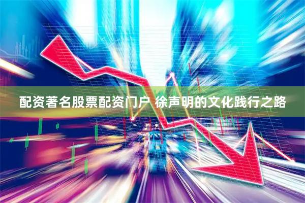 配资著名股票配资门户 徐声明的文化践行之路