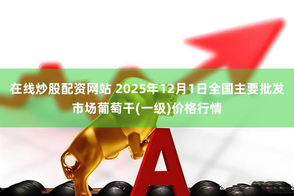 在线炒股配资网站 2025年12月1日全国主要批发市场葡萄干(一级)价格行情