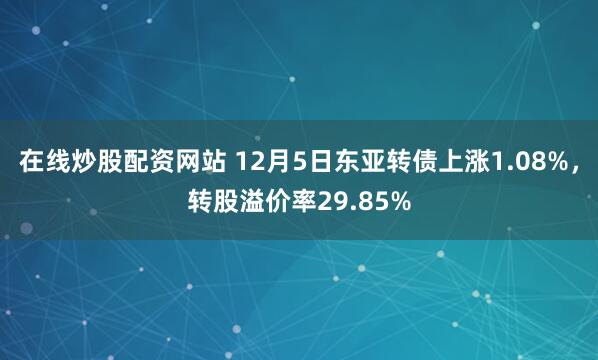 在线炒股配资网站 12月5日东亚转债上涨1.08%，转股溢价率29.85%