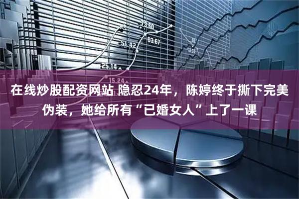 在线炒股配资网站 隐忍24年，陈婷终于撕下完美伪装，她给所有“已婚女人”上了一课