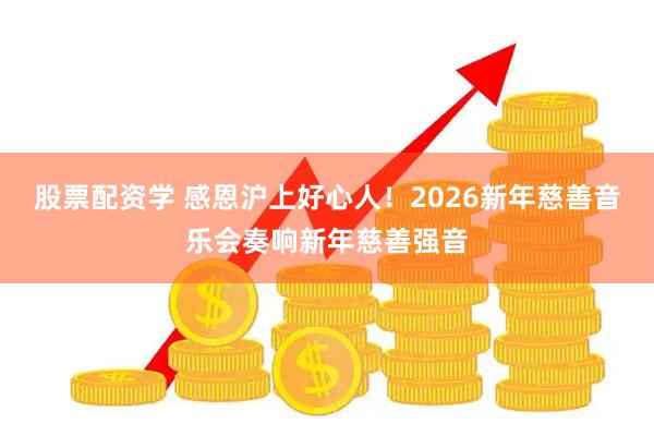 股票配资学 感恩沪上好心人！2026新年慈善音乐会奏响新年慈善强音