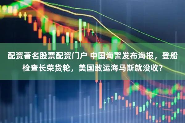 配资著名股票配资门户 中国海警发布海报，登船检查长荣货轮，美国敢运海马斯就没收？