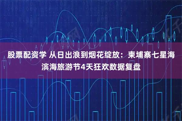 股票配资学 从日出浪到烟花绽放：柬埔寨七星海滨海旅游节4天狂欢数据复盘