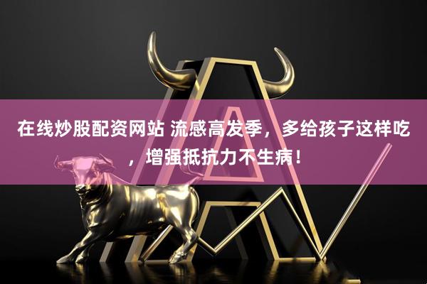 在线炒股配资网站 流感高发季，多给孩子这样吃，增强抵抗力不生病！