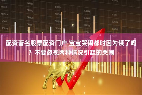 配资著名股票配资门户 宝宝哭闹都时因为饿了吗？不要忽视两种情况引起的哭闹