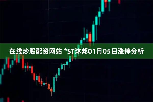 在线炒股配资网站 *ST沐邦01月05日涨停分析
