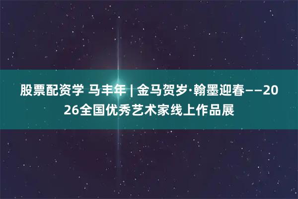 股票配资学 马丰年 | 金马贺岁·翰墨迎春——2026全国优秀艺术家线上作品展