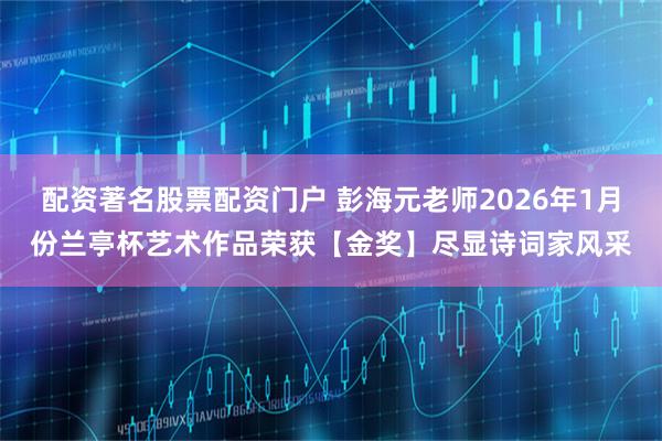 配资著名股票配资门户 彭海元老师2026年1月份兰亭杯艺术作品荣获【金奖】尽显诗词家风采