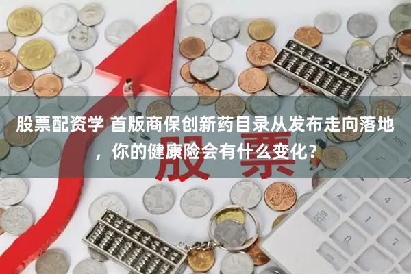 股票配资学 首版商保创新药目录从发布走向落地，你的健康险会有什么变化？