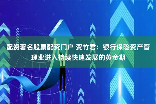 配资著名股票配资门户 贺竹君：银行保险资产管理业进入持续快速发展的黄金期