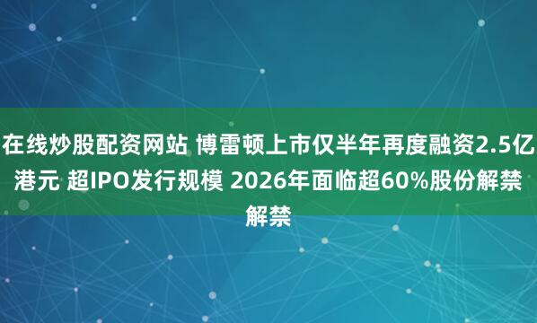 在线炒股配资网站 博雷顿上市仅半年再度融资2.5亿港元 超IPO发行规模 2026年面临超60%股份解禁