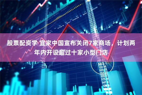 股票配资学 宜家中国宣布关闭7家商场，计划两年内开设超过十家小型门店