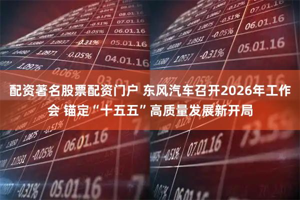 配资著名股票配资门户 东风汽车召开2026年工作会 锚定“十五五”高质量发展新开局