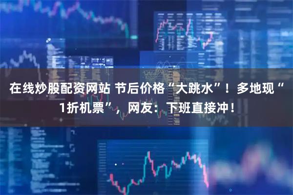 在线炒股配资网站 节后价格“大跳水”！多地现“1折机票”，网友：下班直接冲！