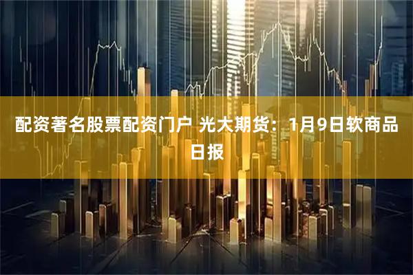 配资著名股票配资门户 光大期货：1月9日软商品日报