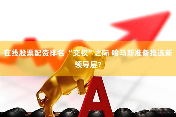 在线股票配资排名 “交权”之际 哈马斯准备推选新领导层？