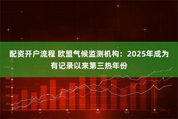 配资开户流程 欧盟气候监测机构：2025年成为有记录以来第三热年份