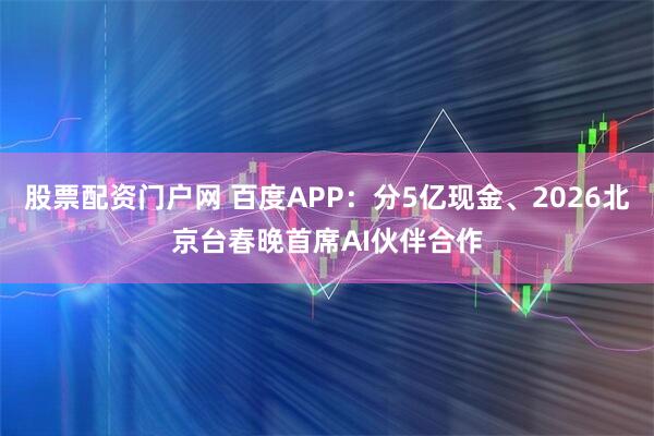 股票配资门户网 百度APP：分5亿现金、2026北京台春晚首席AI伙伴合作