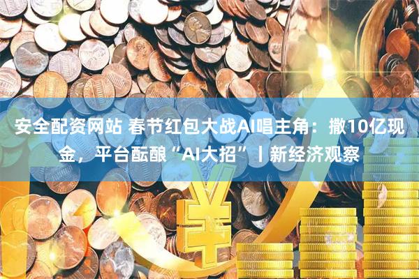 安全配资网站 春节红包大战AI唱主角：撒10亿现金，平台酝酿“AI大招”丨新经济观察