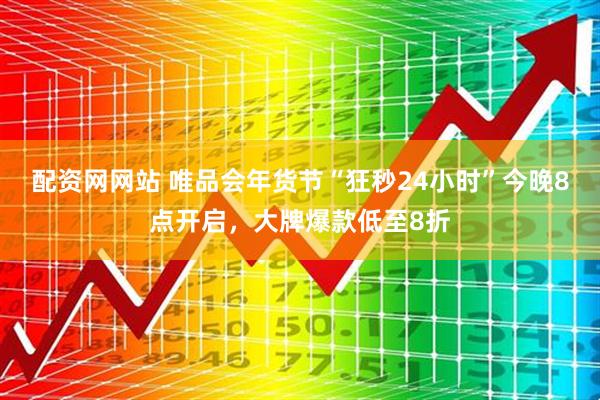 配资网网站 唯品会年货节“狂秒24小时”今晚8点开启，大牌爆款低至8折