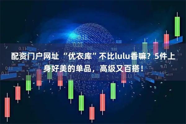 配资门户网址 “优衣库”不比lulu香嘛？5件上身好美的单品，高级又百搭！