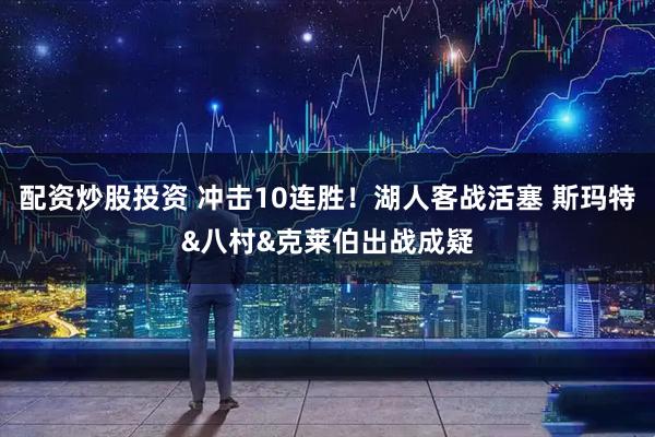 配资炒股投资 冲击10连胜！湖人客战活塞 斯玛特&八村&克莱伯出战成疑