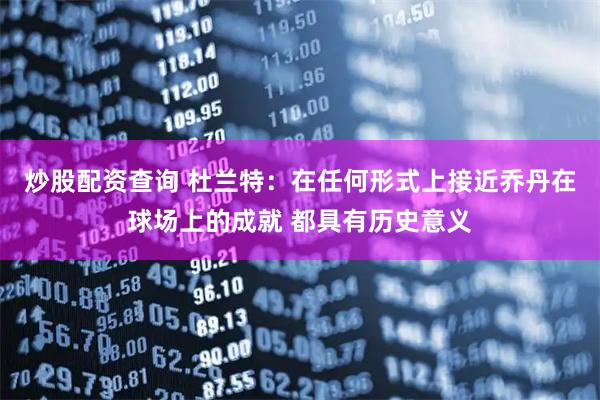 炒股配资查询 杜兰特：在任何形式上接近乔丹在球场上的成就 都具有历史意义