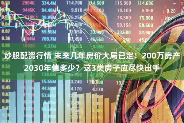 炒股配资行情 未来几年房价大局已定！200万房产2030年值多少？这3类房子应尽快出手