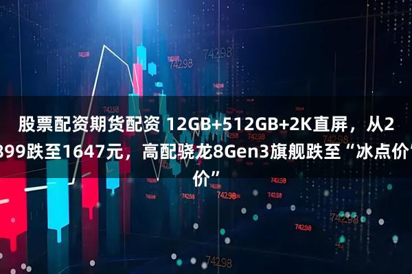 股票配资期货配资 12GB+512GB+2K直屏，从2899跌至1647元，高配骁龙8Gen3旗舰跌至“冰点价”