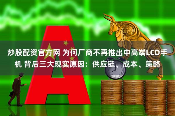 炒股配资官方网 为何厂商不再推出中高端LCD手机 背后三大现实原因：供应链、成本、策略