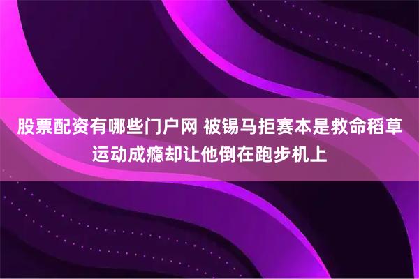 股票配资有哪些门户网 被锡马拒赛本是救命稻草运动成瘾却让他倒在跑步机上