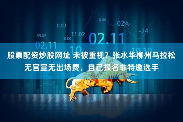 股票配资炒股网址 未被重视？张水华柳州马拉松无官宣无出场费，自己报名非特邀选手