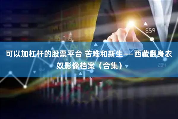 可以加杠杆的股票平台 苦难和新生——西藏翻身农奴影像档案（合集）