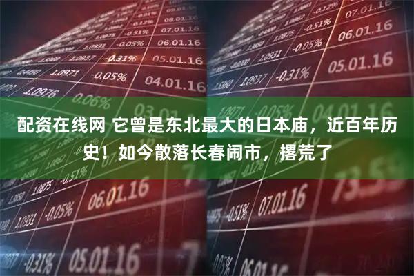 配资在线网 它曾是东北最大的日本庙，近百年历史！如今散落长春闹市，撂荒了