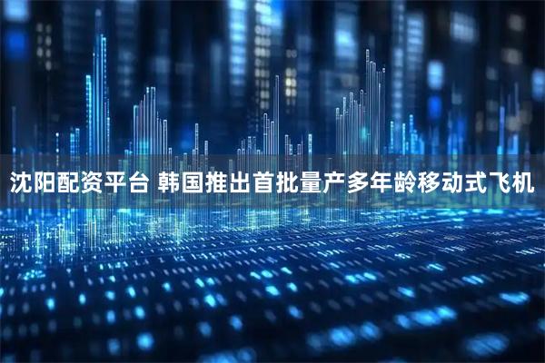 沈阳配资平台 韩国推出首批量产多年龄移动式飞机