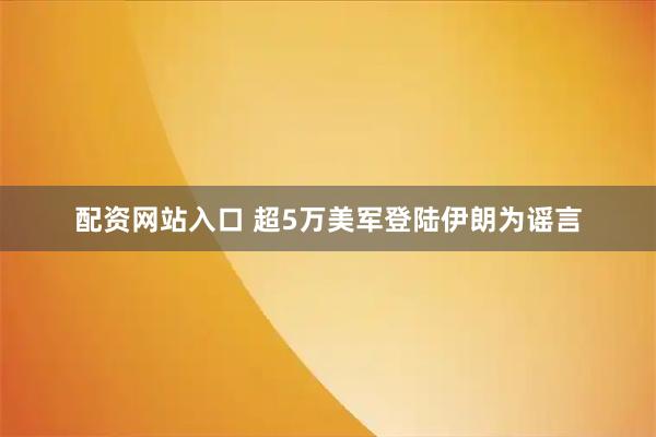 配资网站入口 超5万美军登陆伊朗为谣言