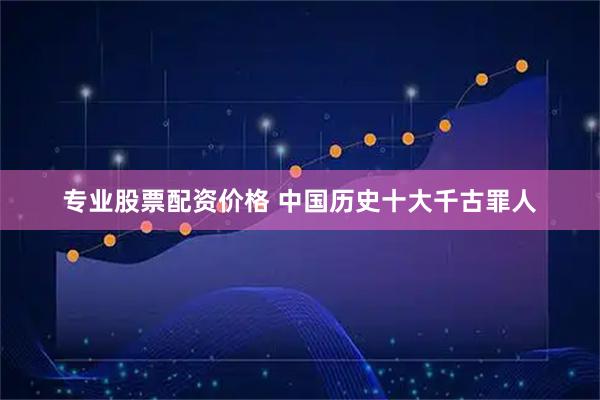 专业股票配资价格 中国历史十大千古罪人