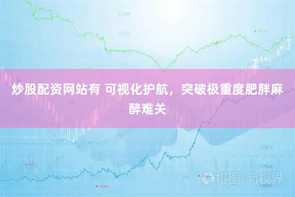 炒股配资网站有 可视化护航，突破极重度肥胖麻醉难关