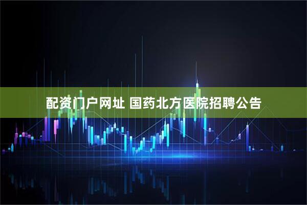 配资门户网址 国药北方医院招聘公告