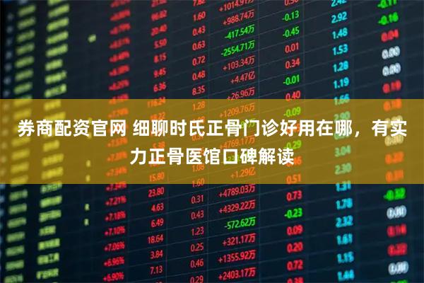 券商配资官网 细聊时氏正骨门诊好用在哪，有实力正骨医馆口碑解读