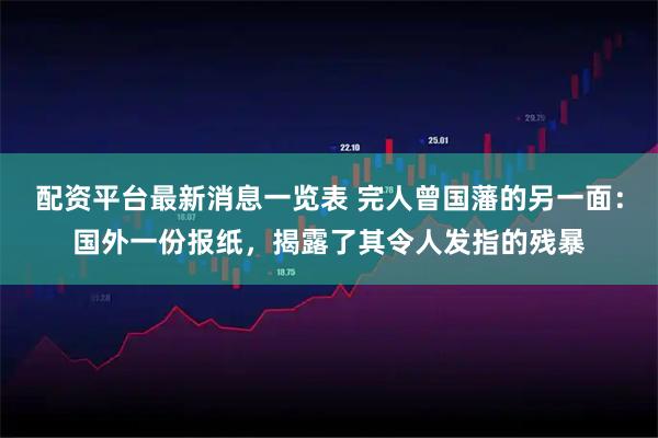 配资平台最新消息一览表 完人曾国藩的另一面：国外一份报纸，揭露了其令人发指的残暴