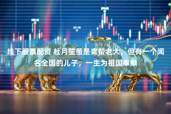 线下股票配资 杜月笙虽是青帮老大，但有一个闻名全国的儿子，一生为祖国奉献