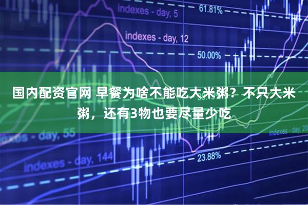 国内配资官网 早餐为啥不能吃大米粥？不只大米粥，还有3物也要尽量少吃
