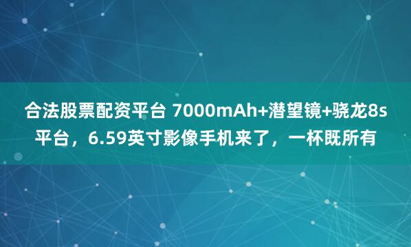 合法股票配资平台 7000mAh+潜望镜+骁龙8s平台，6.59英寸影像手机来了，一杯既所有