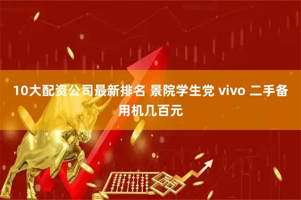 10大配资公司最新排名 景院学生党 vivo 二手备用机几百元