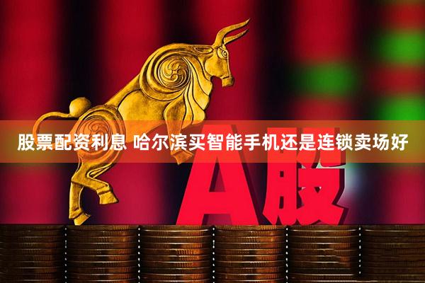 股票配资利息 哈尔滨买智能手机还是连锁卖场好